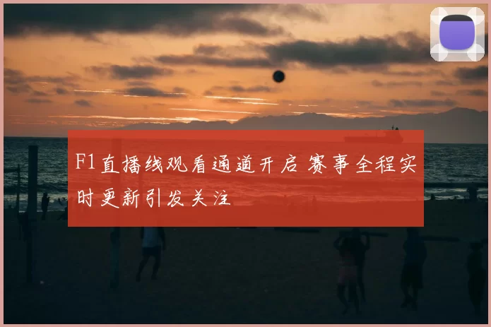 F1直播线观看通道开启 赛事全程实时更新引发关注