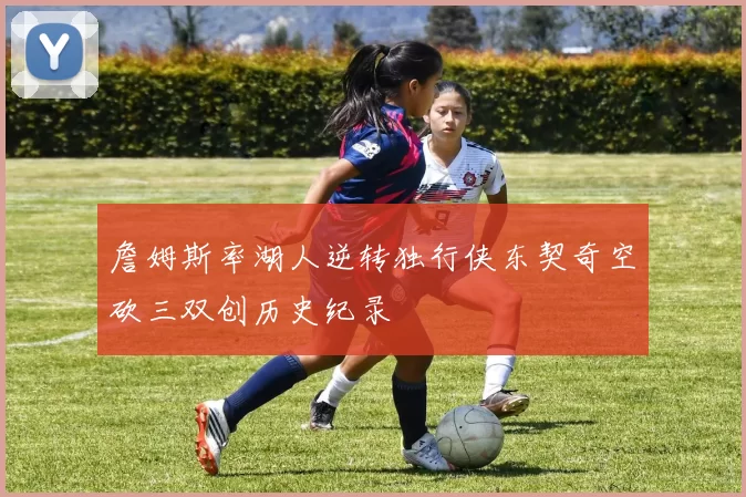 詹姆斯率湖人逆转独行侠东契奇空砍三双创历史纪录