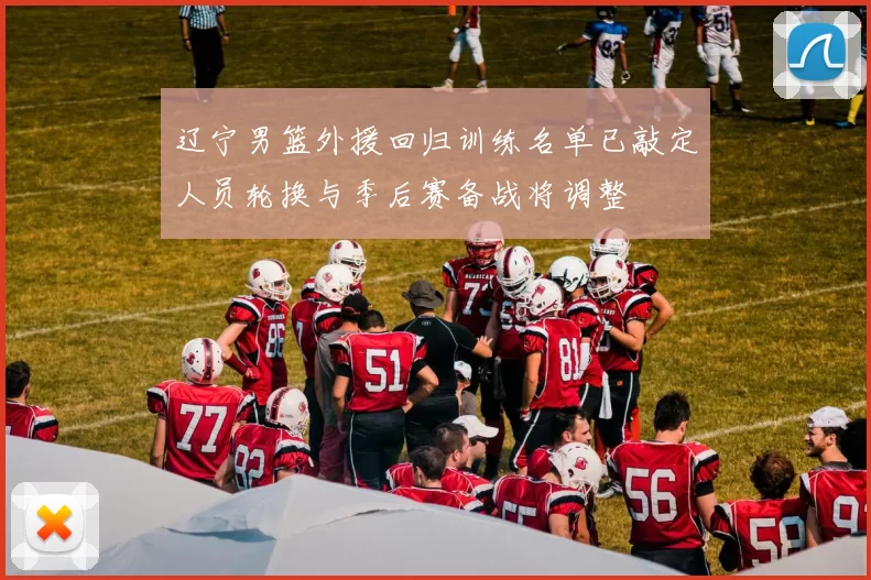 辽宁男篮外援回归训练名单已敲定人员轮换与季后赛备战将调整