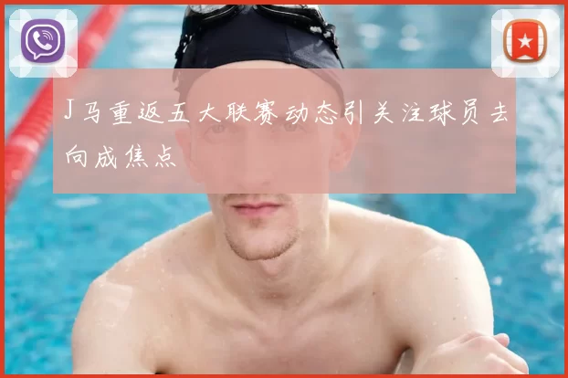J马重返五大联赛动态引关注球员去向成焦点