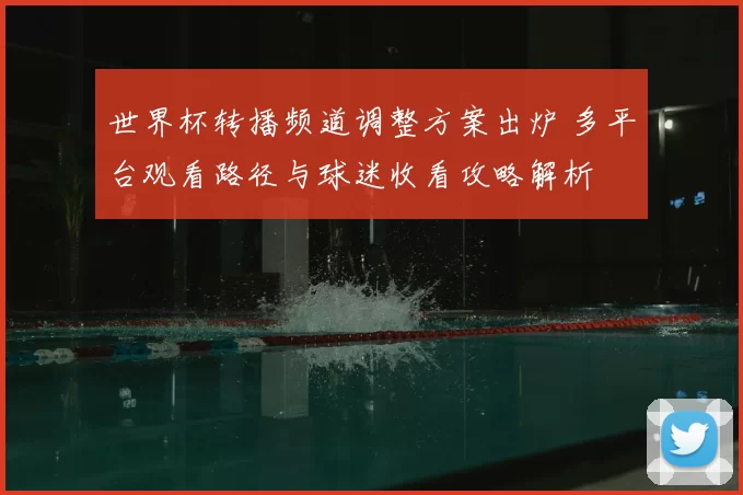 世界杯转播频道调整方案出炉 多平台观看路径与球迷收看攻略解析