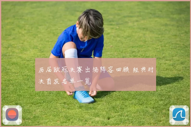 历届欧冠决赛出场阵容回顾 经典对决首发名单一览