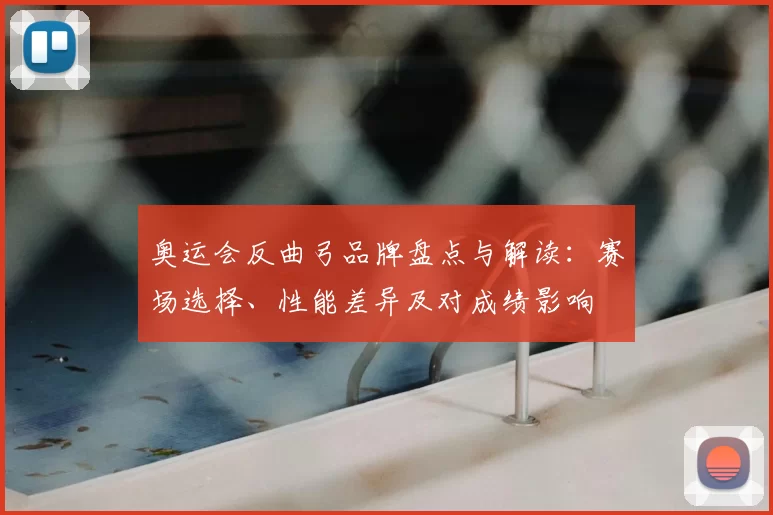 奥运会反曲弓品牌盘点与解读：赛场选择、性能差异及对成绩影响