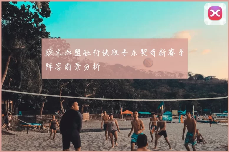 欧文加盟独行侠联手东契奇新赛季阵容前景分析