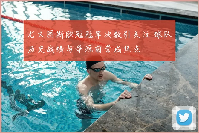 尤文图斯欧冠冠军次数引关注 球队历史战绩与争冠前景成焦点