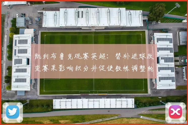 凯利布鲁克观赛英超：替补进球改变赛果影响积分并促使教练调整轮换