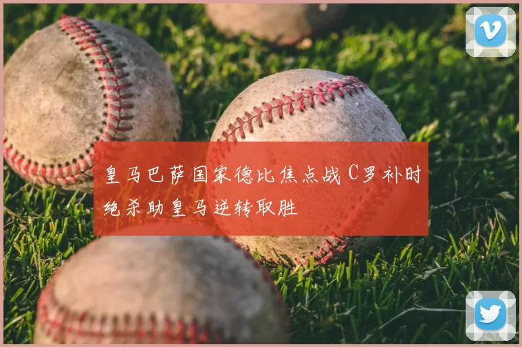 皇马巴萨国家德比焦点战 C罗补时绝杀助皇马逆转取胜