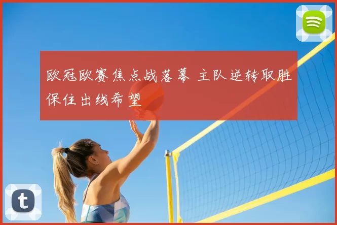 欧冠欧赛焦点战落幕 主队逆转取胜保住出线希望