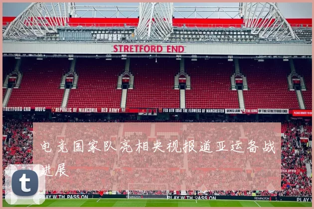 电竞国家队亮相央视报道亚运备战进展