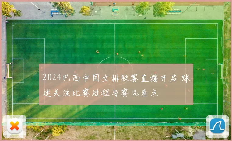 2024巴西中国女排联赛直播开启 球迷关注比赛进程与赛况看点