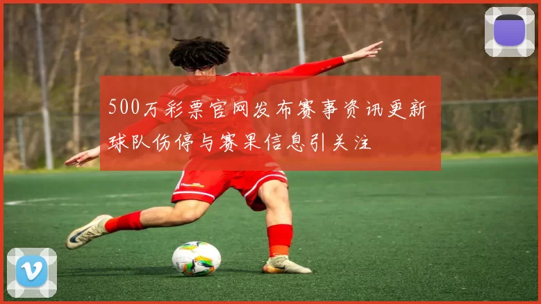500万彩票官网发布赛事资讯更新 球队伤停与赛果信息引关注