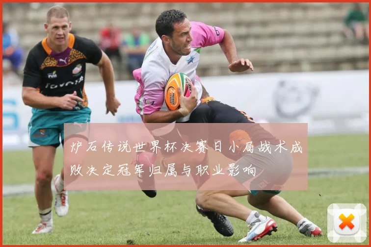 炉石传说世界杯决赛日小局战术成败决定冠军归属与职业影响