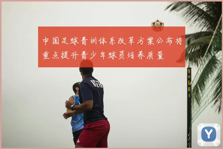 中国足球青训体系改革方案公布将重点提升青少年球员培养质量