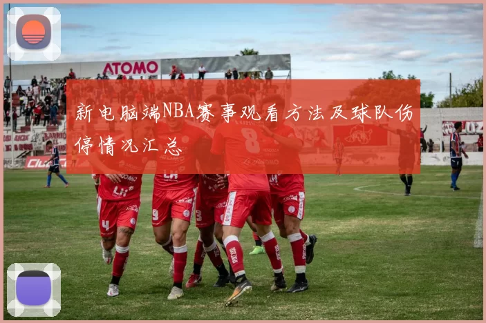 新电脑端NBA赛事观看方法及球队伤停情况汇总