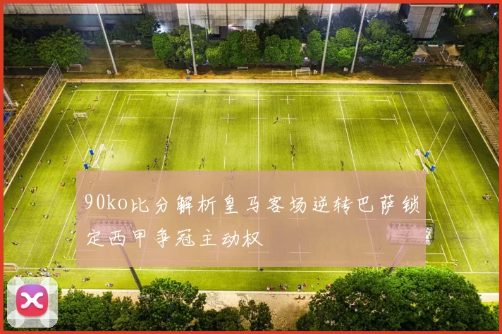 90ko比分解析皇马客场逆转巴萨锁定西甲争冠主动权