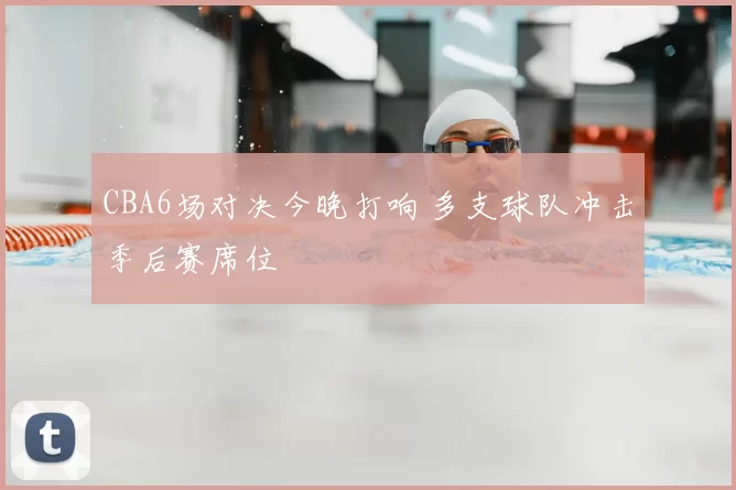 CBA6场对决今晚打响 多支球队冲击季后赛席位