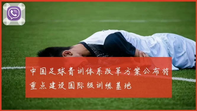 中国足球青训体系改革方案公布将重点建设国际级训练基地