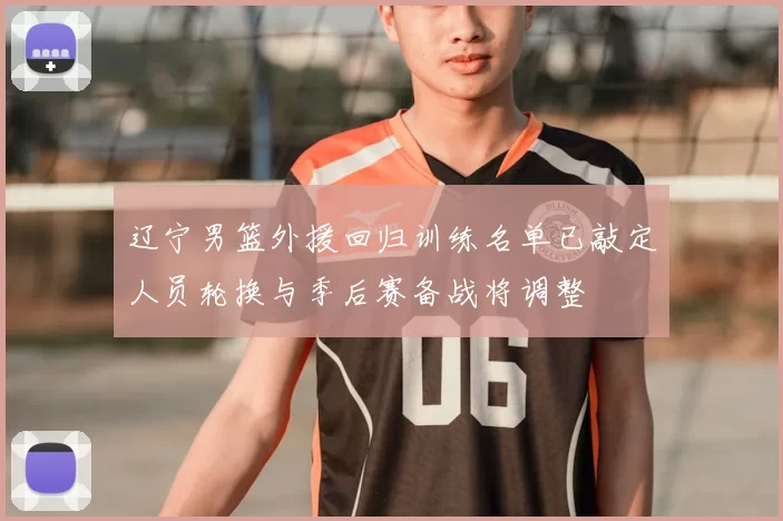 辽宁男篮外援回归训练名单已敲定人员轮换与季后赛备战将调整