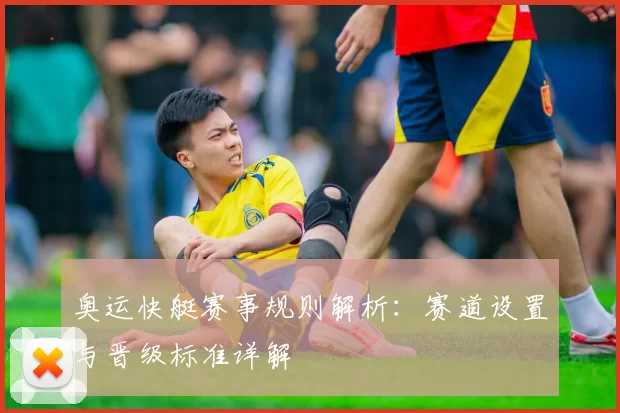 奥运快艇赛事规则解析：赛道设置与晋级标准详解