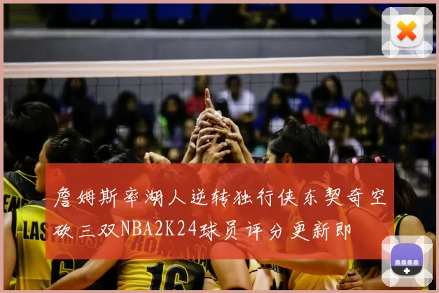 詹姆斯率湖人逆转独行侠东契奇空砍三双NBA2K24球员评分更新即