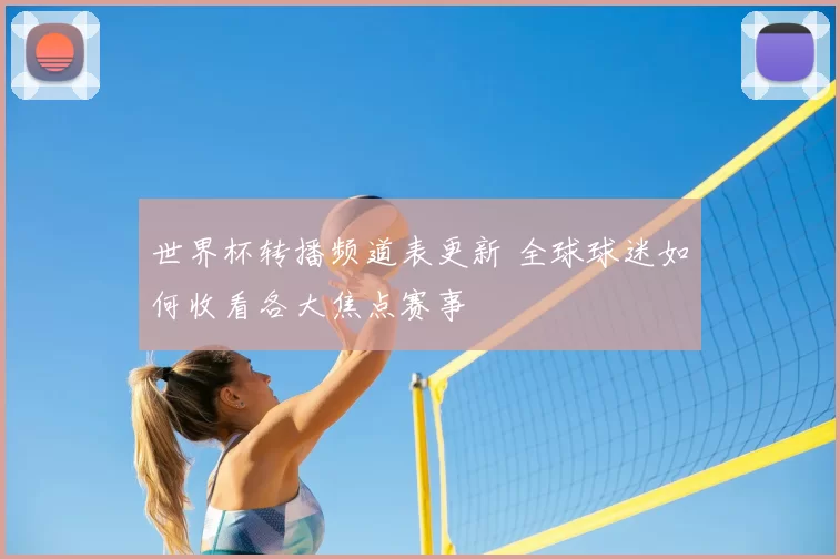 世界杯转播频道表更新 全球球迷如何收看各大焦点赛事