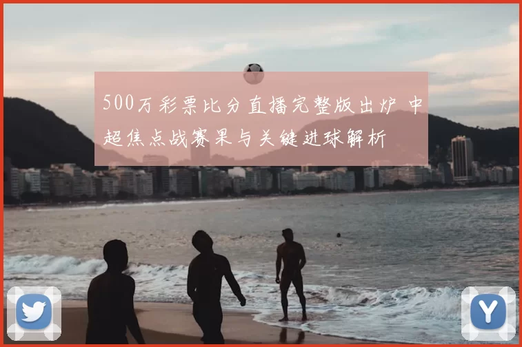 500万彩票比分直播完整版出炉 中超焦点战赛果与关键进球解析