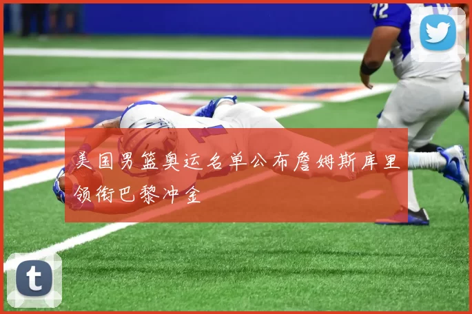 美国男篮奥运名单公布詹姆斯库里领衔巴黎冲金