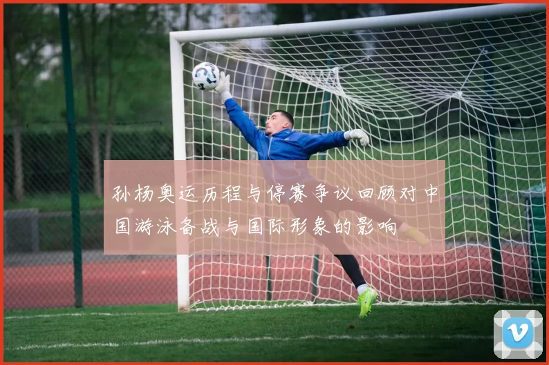 孙杨奥运历程与停赛争议回顾对中国游泳备战与国际形象的影响