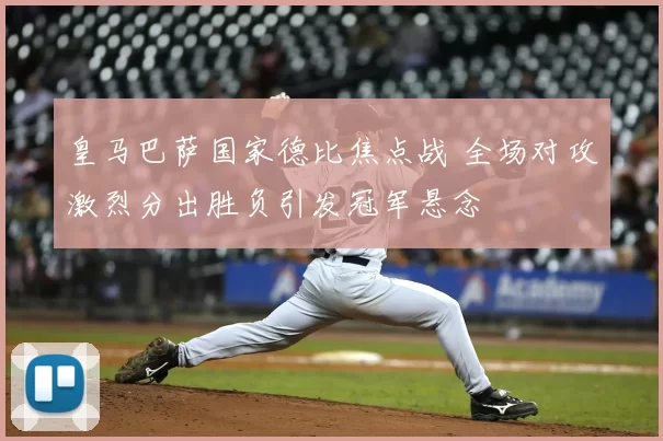 皇马巴萨国家德比焦点战 全场对攻激烈分出胜负引发冠军悬念