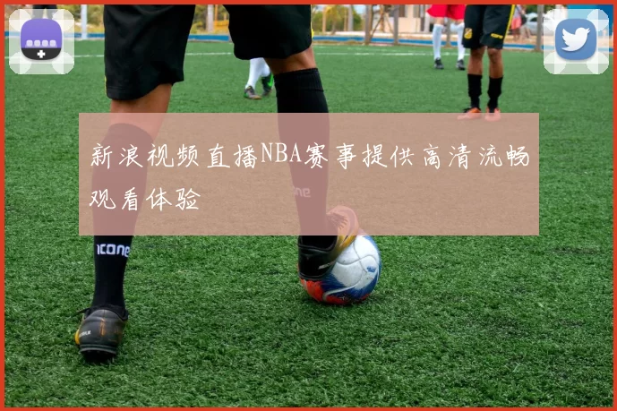 新浪视频直播NBA赛事提供高清流畅观看体验