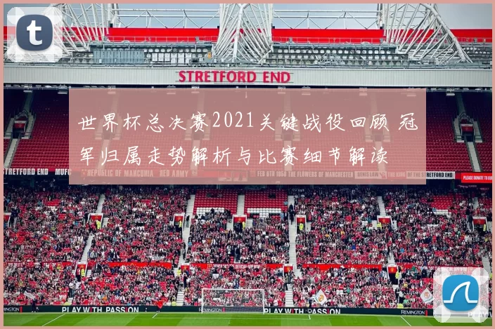 世界杯总决赛2021关键战役回顾 冠军归属走势解析与比赛细节解读