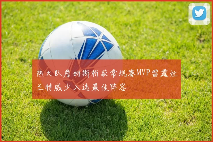 热火队詹姆斯斩获常规赛MVP雷霆杜兰特威少入选最佳阵容