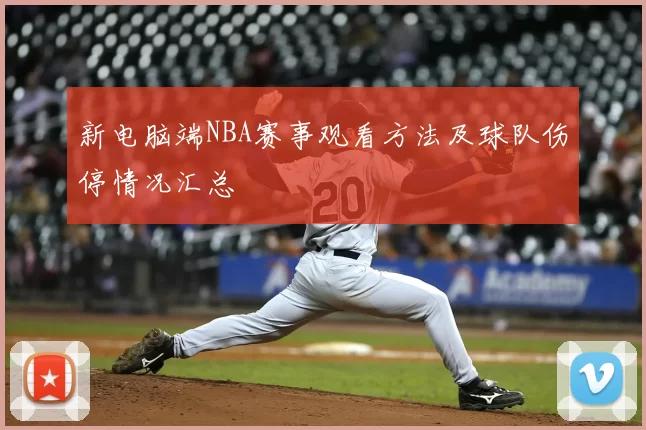 新电脑端NBA赛事观看方法及球队伤停情况汇总