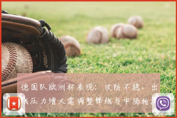 德国队欧洲杯表现：攻防不稳、出线压力增大需调整锋线与中场轮换