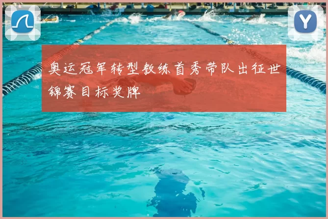 奥运冠军转型教练首秀带队出征世锦赛目标奖牌