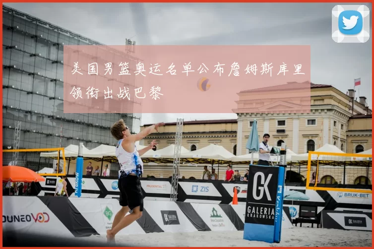 美国男篮奥运名单公布詹姆斯库里领衔出战巴黎