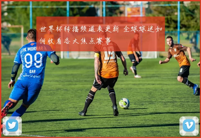 世界杯转播频道表更新 全球球迷如何收看各大焦点赛事