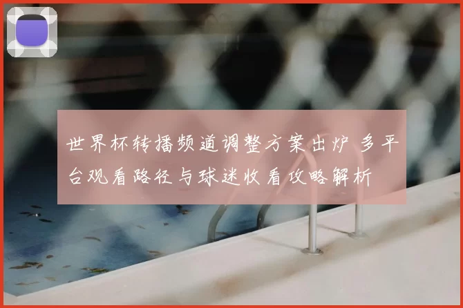 世界杯转播频道调整方案出炉 多平台观看路径与球迷收看攻略解析