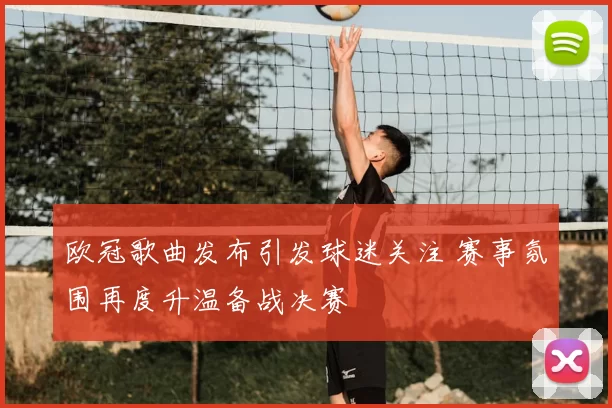 欧冠歌曲发布引发球迷关注 赛事氛围再度升温备战决赛