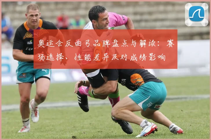 奥运会反曲弓品牌盘点与解读：赛场选择、性能差异及对成绩影响