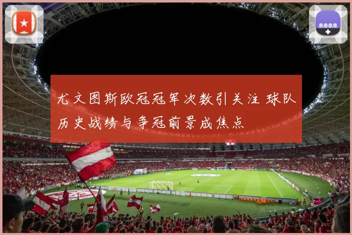 尤文图斯欧冠冠军次数引关注 球队历史战绩与争冠前景成焦点