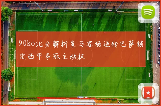 90ko比分解析皇马客场逆转巴萨锁定西甲争冠主动权