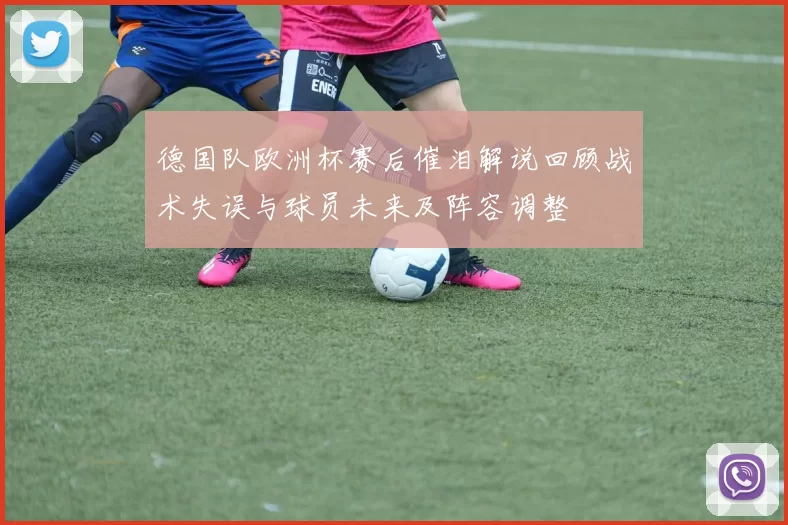 德国队欧洲杯赛后催泪解说回顾战术失误与球员未来及阵容调整