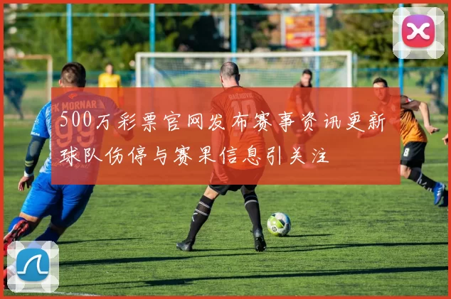 500万彩票官网发布赛事资讯更新 球队伤停与赛果信息引关注