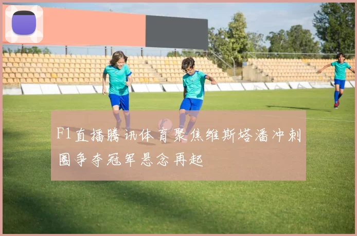 F1直播腾讯体育聚焦维斯塔潘冲刺圈争夺冠军悬念再起