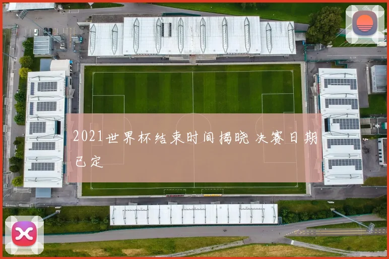 2021世界杯结束时间揭晓 决赛日期已定