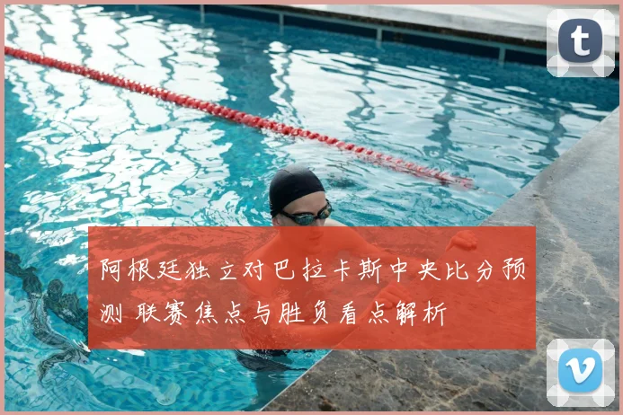 阿根廷独立对巴拉卡斯中央比分预测 联赛焦点与胜负看点解析
