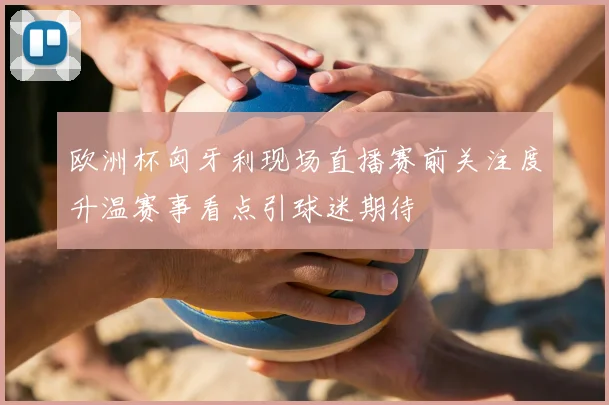 欧洲杯匈牙利现场直播赛前关注度升温赛事看点引球迷期待