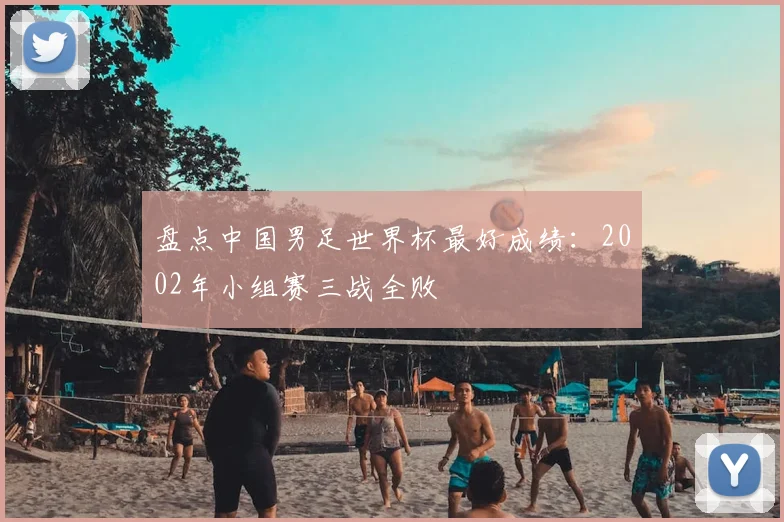 盘点中国男足世界杯最好成绩:2002年小组赛三战全败