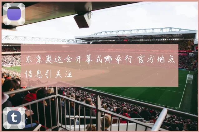 东京奥运会开幕式哪举行 官方地点信息引关注